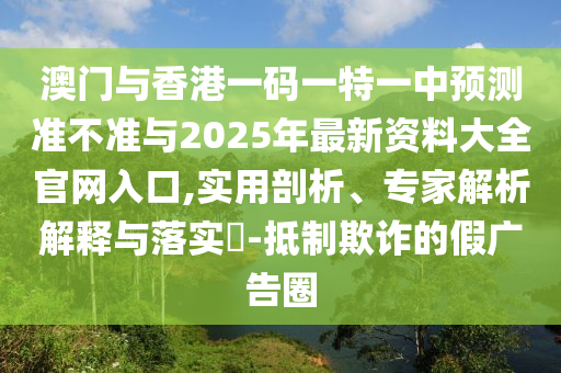 澳門與香港一碼一特一中預測準不準與2025年最新資料大全官網(wǎng)入口,實用剖析、專家解析解釋與落實?-抵制欺詐的假廣告圈